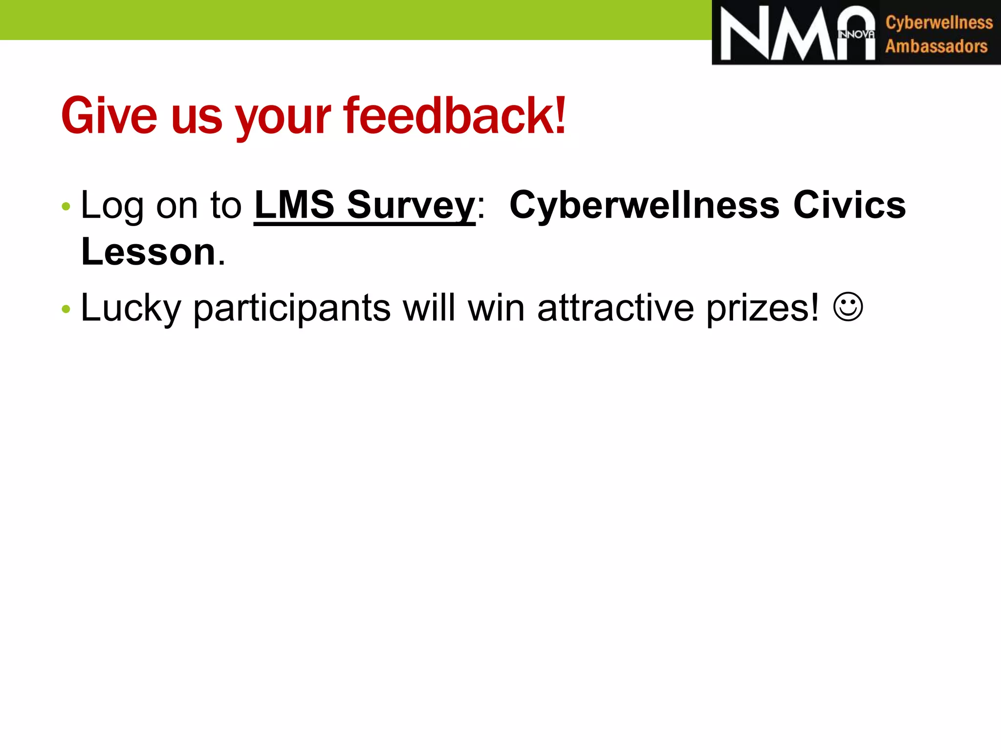 Give us your feedback!
• Log on to LMS Survey: Cyberwellness Civics
Lesson.
• Lucky participants will win attractive prizes! 
 
