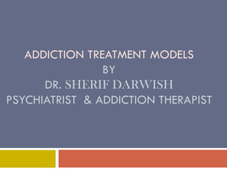 ADDICTION TREATMENT MODELS
                BY
      DR. SHERIF DARWISH
PSYCHIATRIST & ADDICTION THERAPIST
 