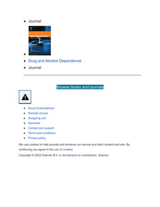 ● Journal
●
● Drug and Alcohol Dependence
● Journal
Browse books and journals
● About ScienceDirect
● Remote access
● Shopping cart
● Advertise
● Contact and support
● Terms and conditions
● Privacy policy
We use cookies to help provide and enhance our service and tailor content and ads. By
continuing you agree to the use of cookies.
Copyright © 2022 Elsevier B.V. or its licensors or contributors. Science
 