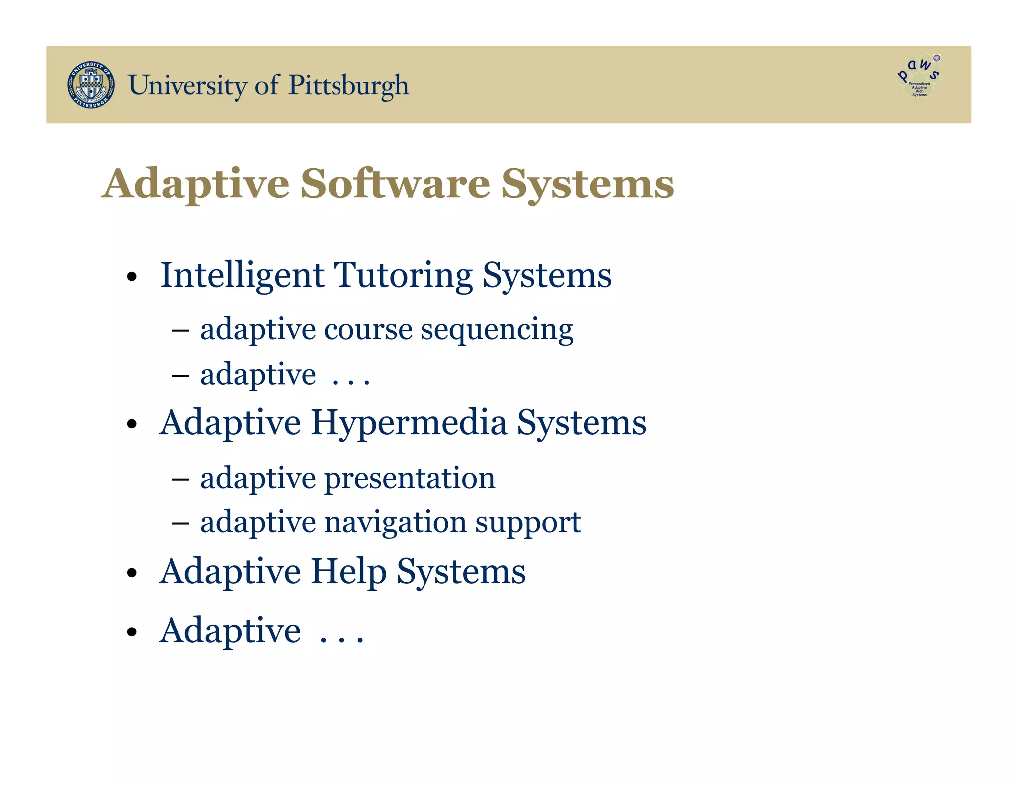 Adaptive Software Systems
•  Intelligent Tutoring Systems
–  adaptive course sequencing
–  adaptive . . .
•  Adaptive Hypermedia Systems
–  adaptive presentation
–  adaptive navigation support
•  Adaptive Help Systems
•  Adaptive . . .
 