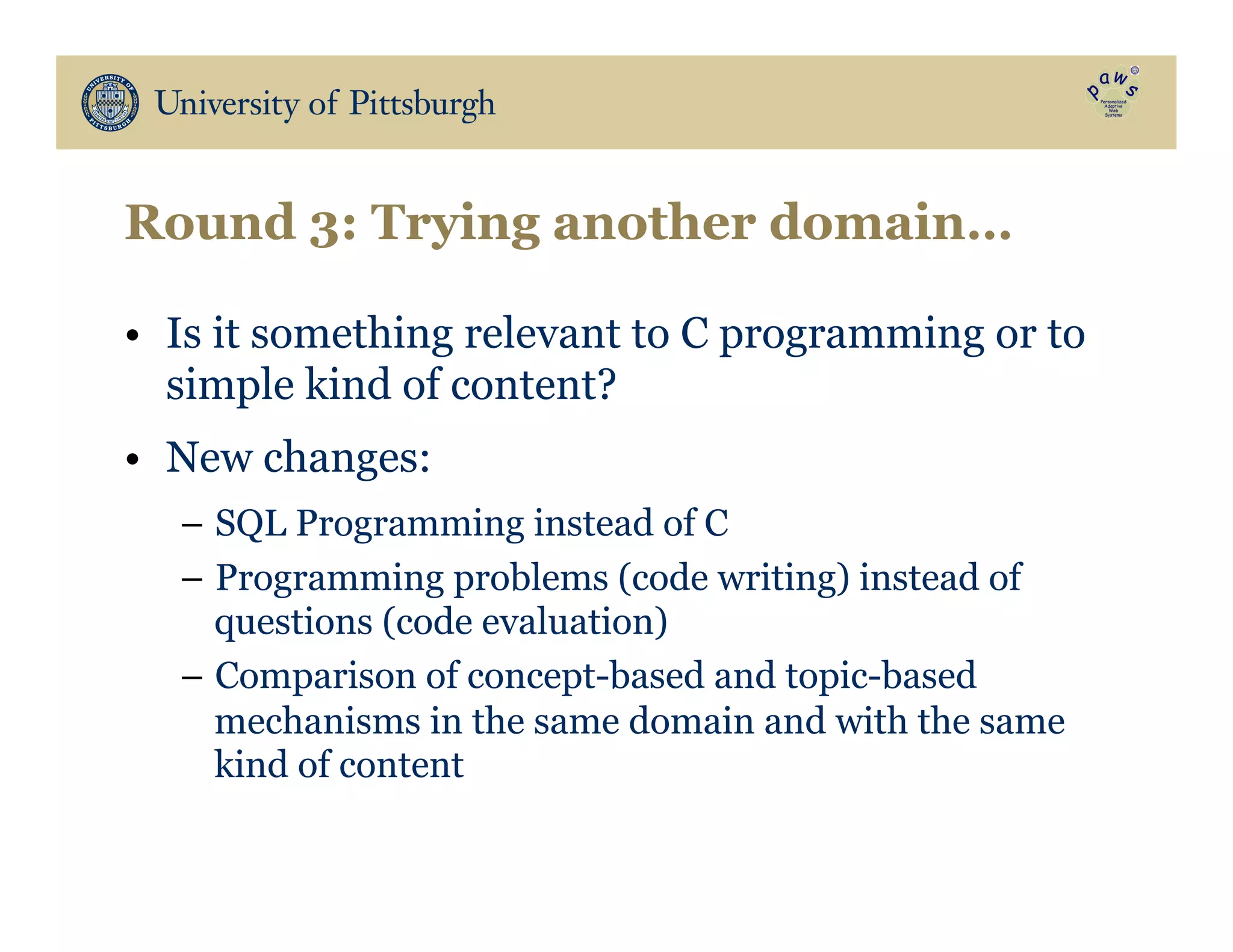 Round 3: Trying another domain…
•  Is it something relevant to C programming or to
simple kind of content?
•  New changes:
–  SQL Programming instead of C
–  Programming problems (code writing) instead of
questions (code evaluation)
–  Comparison of concept-based and topic-based
mechanisms in the same domain and with the same
kind of content
 