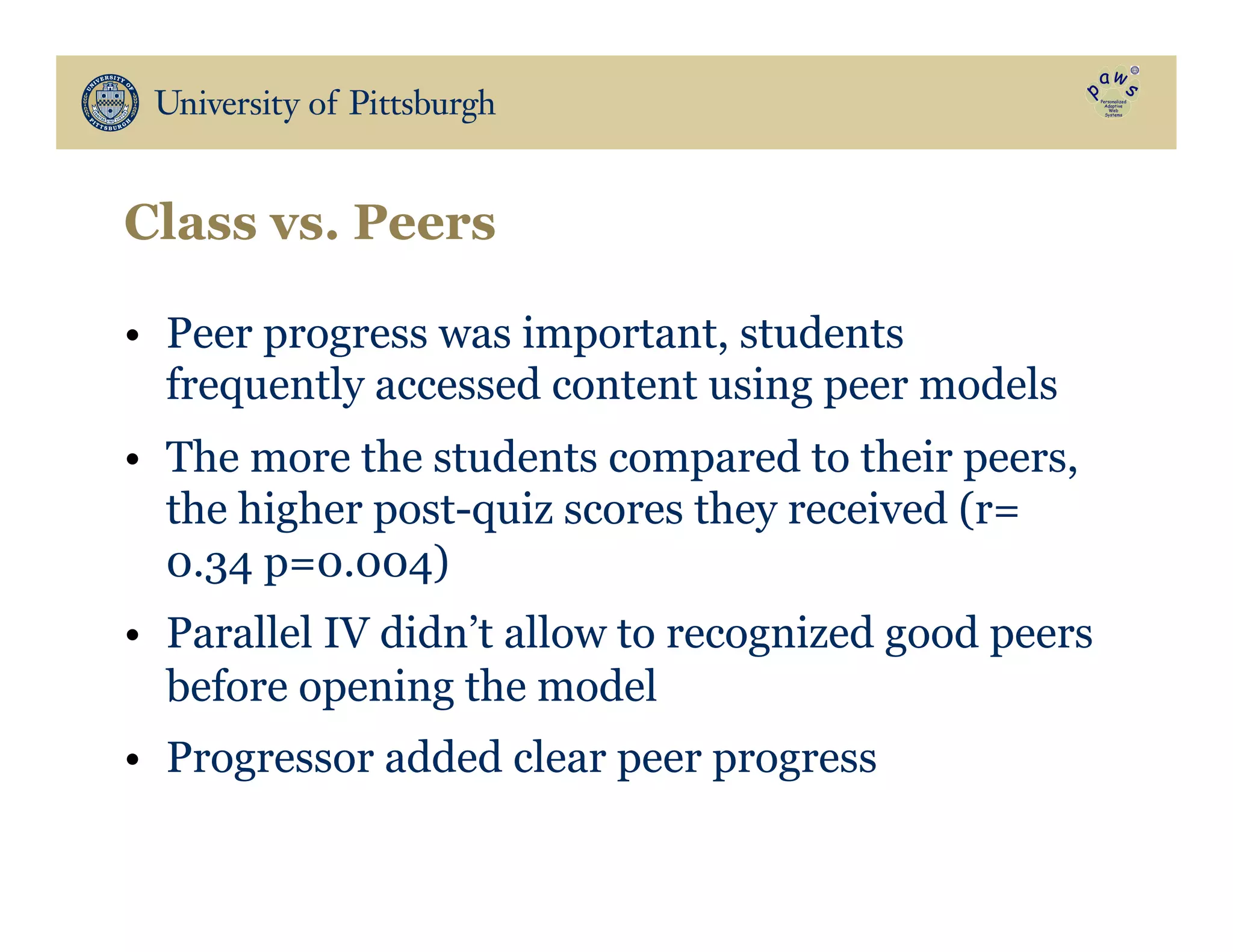 Class vs. Peers
•  Peer progress was important, students
frequently accessed content using peer models
•  The more the students compared to their peers,
the higher post-quiz scores they received (r=
0.34 p=0.004)
•  Parallel IV didn’t allow to recognized good peers
before opening the model
•  Progressor added clear peer progress
 