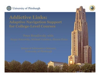 Addictive Links:
Adaptive Navigation Support
for College-Level Courses
Peter Brusilovsky with:
Sergey Sosnovsky, Michael Yudelson, Sharon Hsiao
School of Information Sciences,
University of Pittsburgh
 
