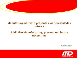 Manufatura aditiva: o presente e as necessidades
futuras
Addictive Manufacturing: present and future
necessities
Rudi Pivetta
 