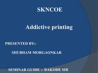 SKNCOE
Addictive printing
PRESENTED BY:-
SHUBHAM MORGAONKAR
SEMINAR GUIDE :- DAKODE SIR 1
 