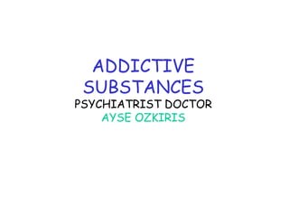 ADDICTIVE
SUBSTANCES

PSYCHIATRIST DOCTOR
AYSE OZKIRIS

 