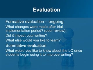 Evaluation

Formative evaluation – ongoing.
What changes were made after trial
implementation period? (peer review).
Did it impact your writing?
What else would you like to learn?
Summative evaluation
What would you like to know about the LO once
students begin using it to improve writing?
 