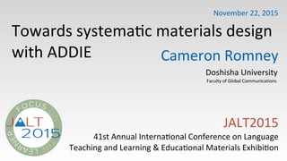 Towards(systema-c(materials(design(
with(ADDIE
JALT2015(
41st(Annual(Interna-onal(Conference(on(Language
Teaching(and(Learning(&(Educa-onal(Materials(Exhibi-on
Cameron(Romney
Doshisha(University
Faculty(of(Global(Communications(((
November(22,(2015
 