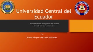 Universidad Central del
Ecuador
Facultad de Filosofía, Letras y Ciencias de la educación
Carrera de Comercio y Administración
Tic
Elaborado por: Mauricio Toalombo
 