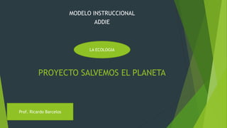 PROYECTO SALVEMOS EL PLANETA
MODELO INSTRUCCIONAL
ADDIE
LA ECOLOGIA
Prof. Ricardo Barcelos
 