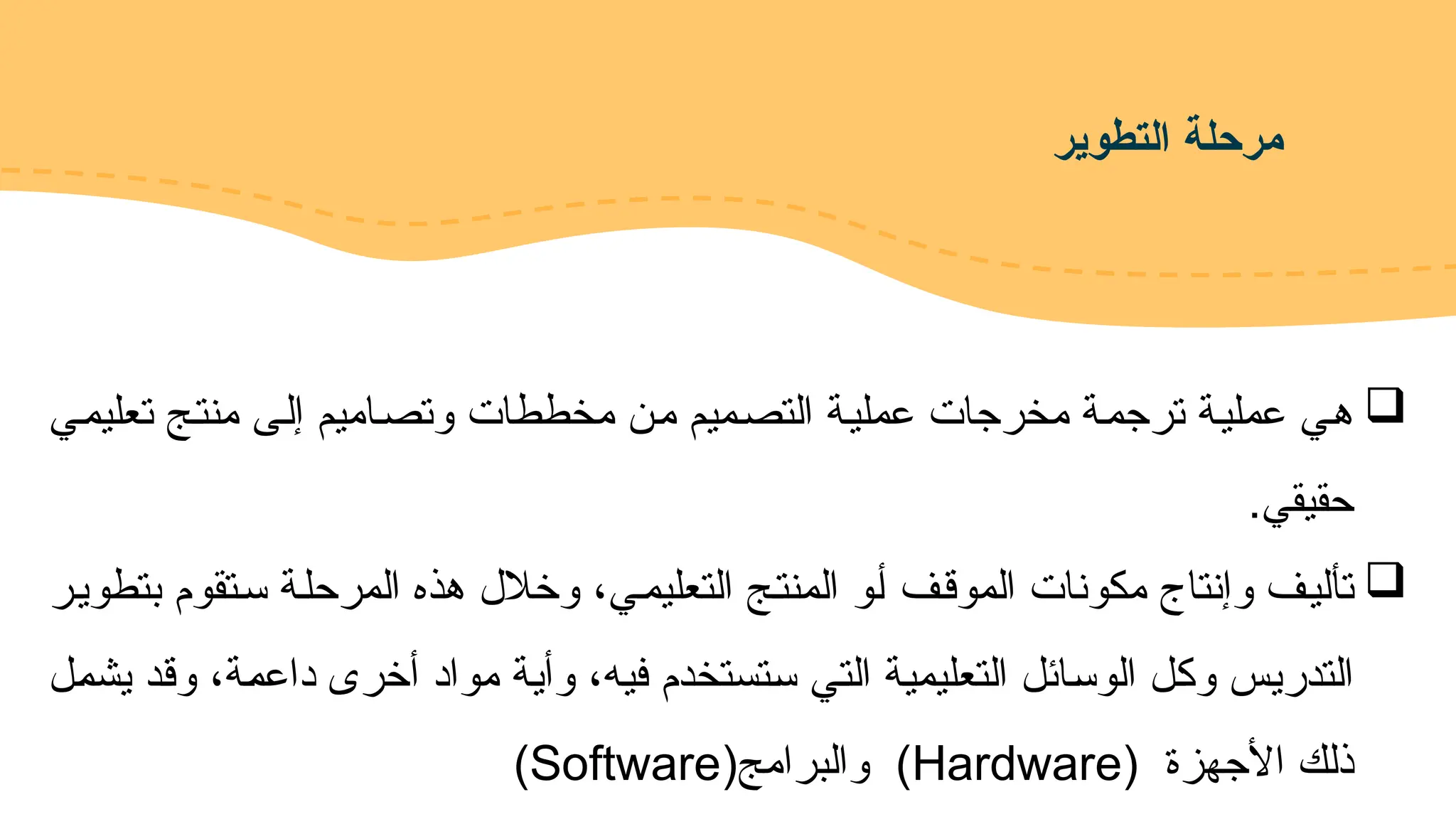 ‫التطوير‬ ‫مرحلة‬

‫!ي‬‫م‬‫تعلي‬ ‫!ج‬‫ت‬‫من‬ ‫!ى‬‫ل‬‫إ‬ ‫!اميم‬‫ص‬‫وت‬ ‫مخططات‬ ‫!ن‬‫م‬ ‫!ميم‬‫ص‬‫الت‬ ‫!ة‬‫ي‬‫عمل‬ ‫مخرجات‬ ‫!ة‬‫م‬‫ترج‬ ‫!ة‬‫ي‬‫عمل‬ ‫!ي‬‫ه‬
.‫حقيقي‬

‫!ر‬‫ي‬‫بتطو‬ ‫!تقوم‬‫س‬ ‫!ة‬‫ل‬‫المرح‬ ‫هذه‬ ‫وخالل‬ ،‫!ي‬‫م‬‫التعلي‬ ‫!ج‬‫ت‬‫المن‬ ‫!و‬‫أ‬ ‫!ف‬‫ق‬‫المو‬ ‫مكونات‬ ‫وإنتاج‬ ‫!ف‬‫ي‬‫تأل‬
‫!ل‬‫م‬‫يش‬ ‫!د‬‫ق‬‫و‬ ،‫!ة‬‫م‬‫داع‬ ‫أخرى‬ ‫مواد‬ ‫!ة‬‫ي‬‫وأ‬ ،‫!ه‬‫ي‬‫ف‬ ‫!تستخدم‬‫س‬ ‫!ي‬‫ت‬‫ال‬ ‫!ة‬‫ي‬‫التعليم‬ ‫!ائل‬‫س‬‫الو‬ ‫!ل‬‫ك‬‫و‬ ‫!س‬‫ي‬‫التدر‬
‫األجهزة‬ ‫ذلك‬
(
Hardware
(‫والبرامج‬ )
Software
)
 