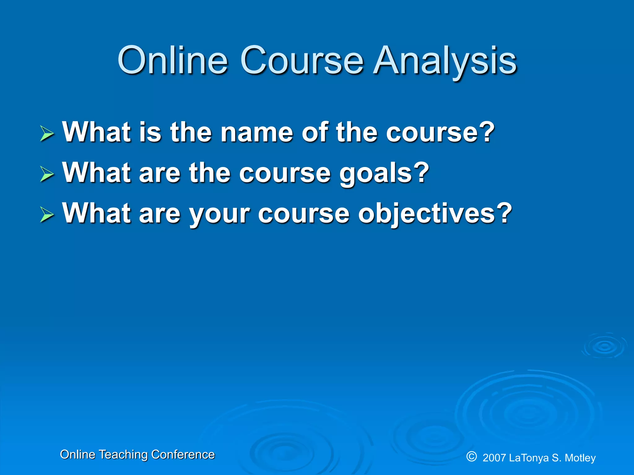 © 2007 LaTonya S. MotleyOnline Teaching Conference
Online Course Analysis
What is the name of the course?
What are the course goals?
What are your course objectives?