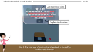 Fig. 6. The interface of the intelligent feedback in the coffee
tool introduction step.
JULY 2021
COMPUTERS AND EDUCATION: ARTIFICIAL INTELEGENT
 