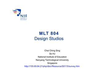 MLT 804
Design Studios
Chai Ching Sing
So HJ
National Institute of Education
Nanyang Technological University
Singapore
http://155.69.84.21/php/dbcr/Resource/S0115/survey.htm
 