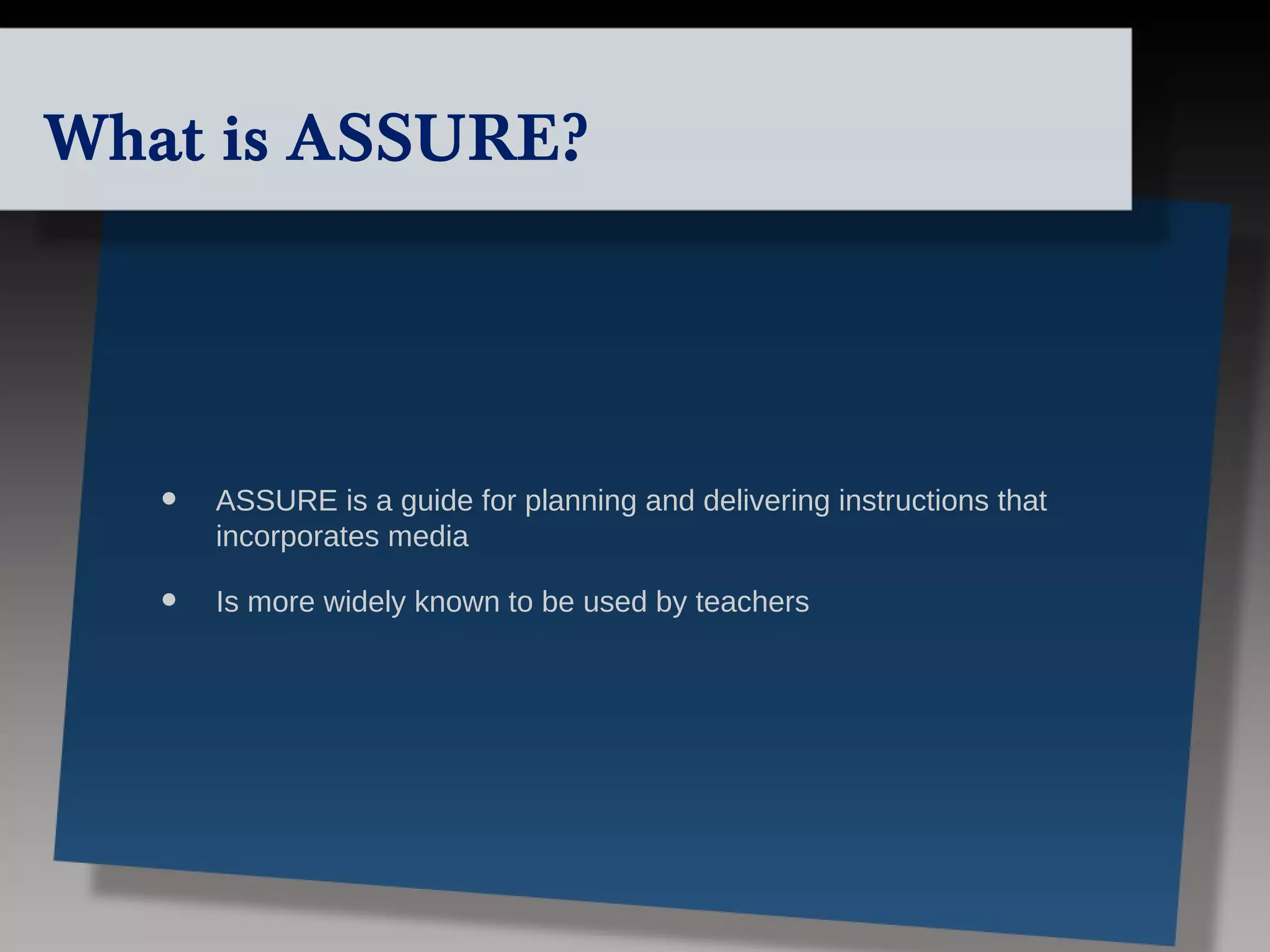 What is ASSURE?




   •   ASSURE is a guide for planning and delivering instructions that
       incorporates media

   •   Is more widely known to be used by teachers
 