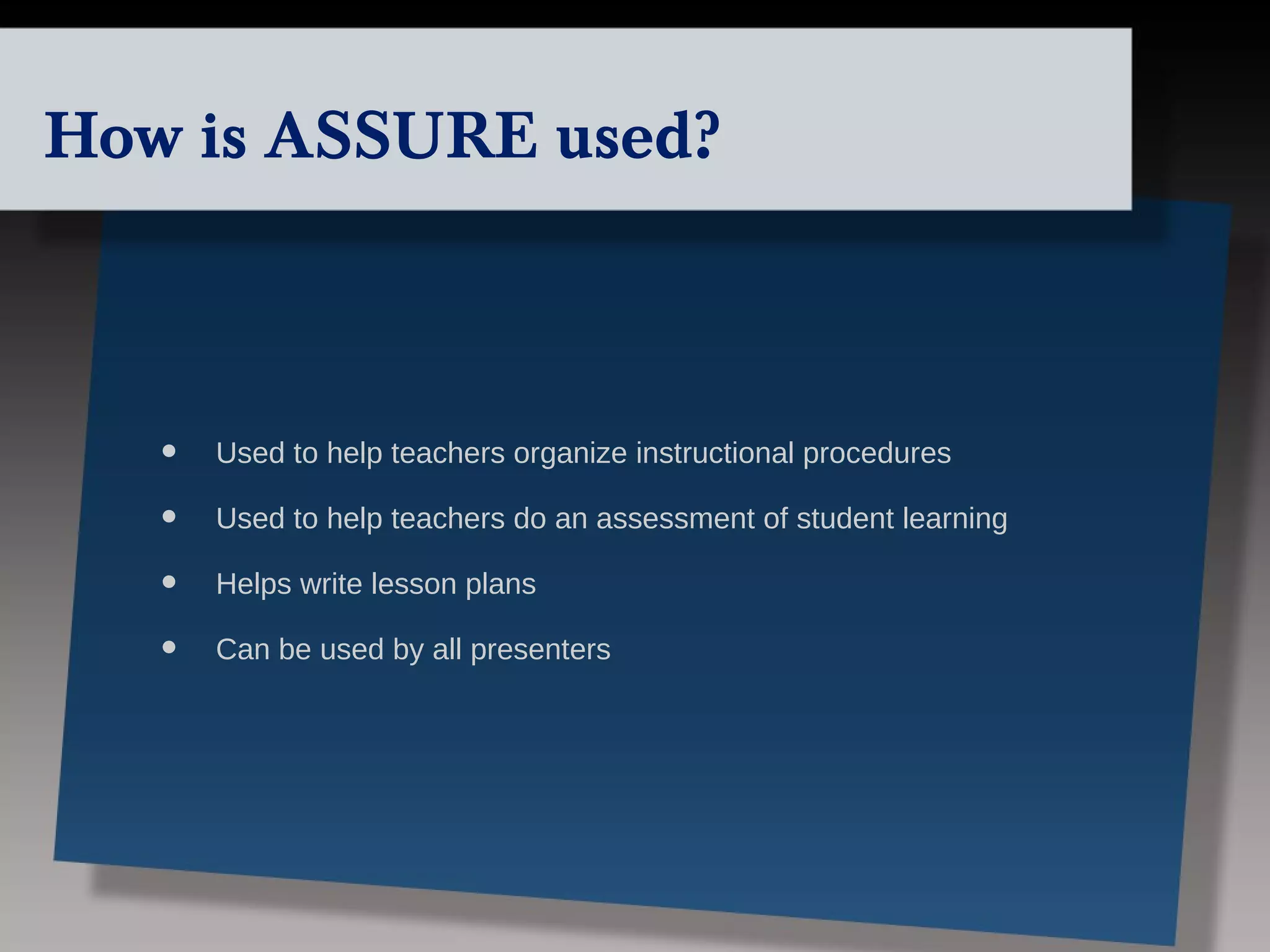 How is ASSURE used?



   •   Used to help teachers organize instructional procedures

   •   Used to help teachers do an assessment of student learning

   •   Helps write lesson plans

   •   Can be used by all presenters
 