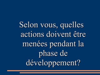 Selon vous, quellesSelon vous, quelles
actions doivent êtreactions doivent être
menées pendant lamenées pendant la
phase dephase de
développement?développement?
 