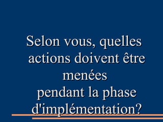 Selon vous, quellesSelon vous, quelles
actions doivent êtreactions doivent être
menéesmenées
pendant la phasependant la phase
d'implémentation?d'implémentation?
 