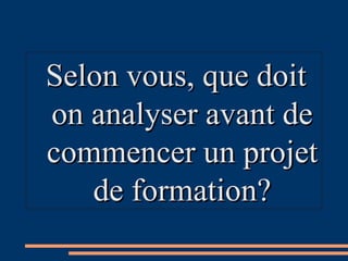 Selon vous, que doitSelon vous, que doit
on analyser avant deon analyser avant de
commencer un projetcommencer un projet
de formation?de formation?
 