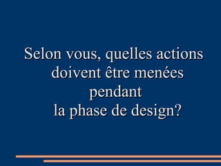 Selon vous, quelles actionsSelon vous, quelles actions
doivent être menéesdoivent être menées
pendantpendant
la phase de design?la phase de design?
 