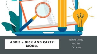 ADDIE + DICK AND CAREY
MODEL
Jasmine Morley
HRD 647
Dr. Larson
 