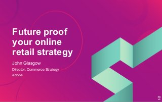 Future proof
your online
retail strategy
John Glasgow
Director, Commerce Strategy
Adobe
 