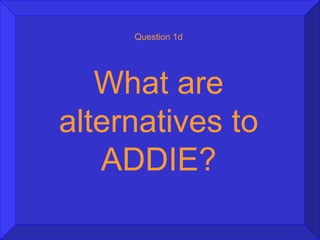 Question 1d What are alternatives to ADDIE? 