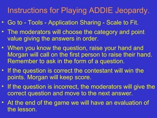 Instructions for Playing ADDIE Jeopardy. ,[object Object],[object Object],[object Object],[object Object],[object Object],[object Object]