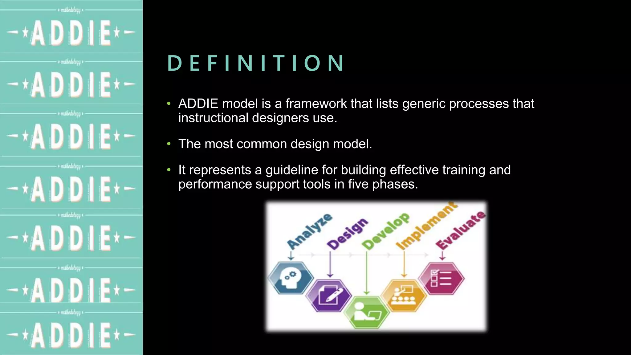 D E F I N I T I O N
• ADDIE model is a framework that lists generic processes that
instructional designers use.
• The most common design model.
• It represents a guideline for building effective training and
performance support tools in five phases.
 