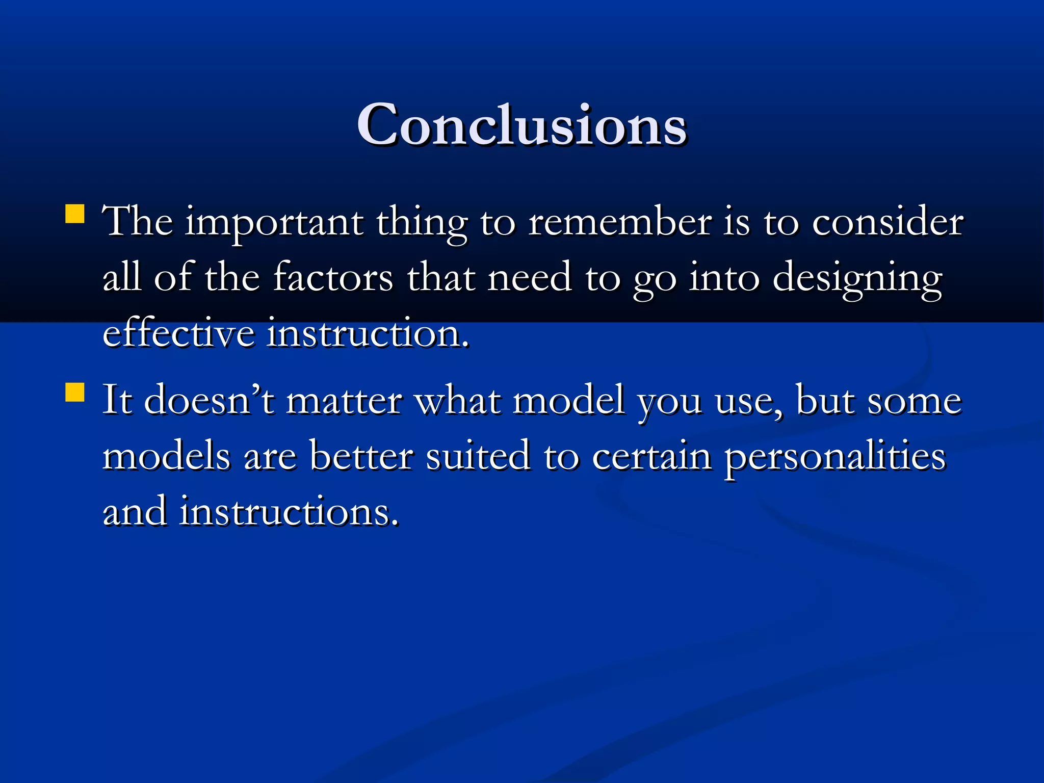 ConclusionsConclusions
 The important thing to remember is to considerThe important thing to remember is to consider
all of the factors that need to go into designingall of the factors that need to go into designing
effective instruction.effective instruction.
 It doesn’t matter what model you use, but someIt doesn’t matter what model you use, but some
models are better suited to certain personalitiesmodels are better suited to certain personalities
and instructions.and instructions.
 
