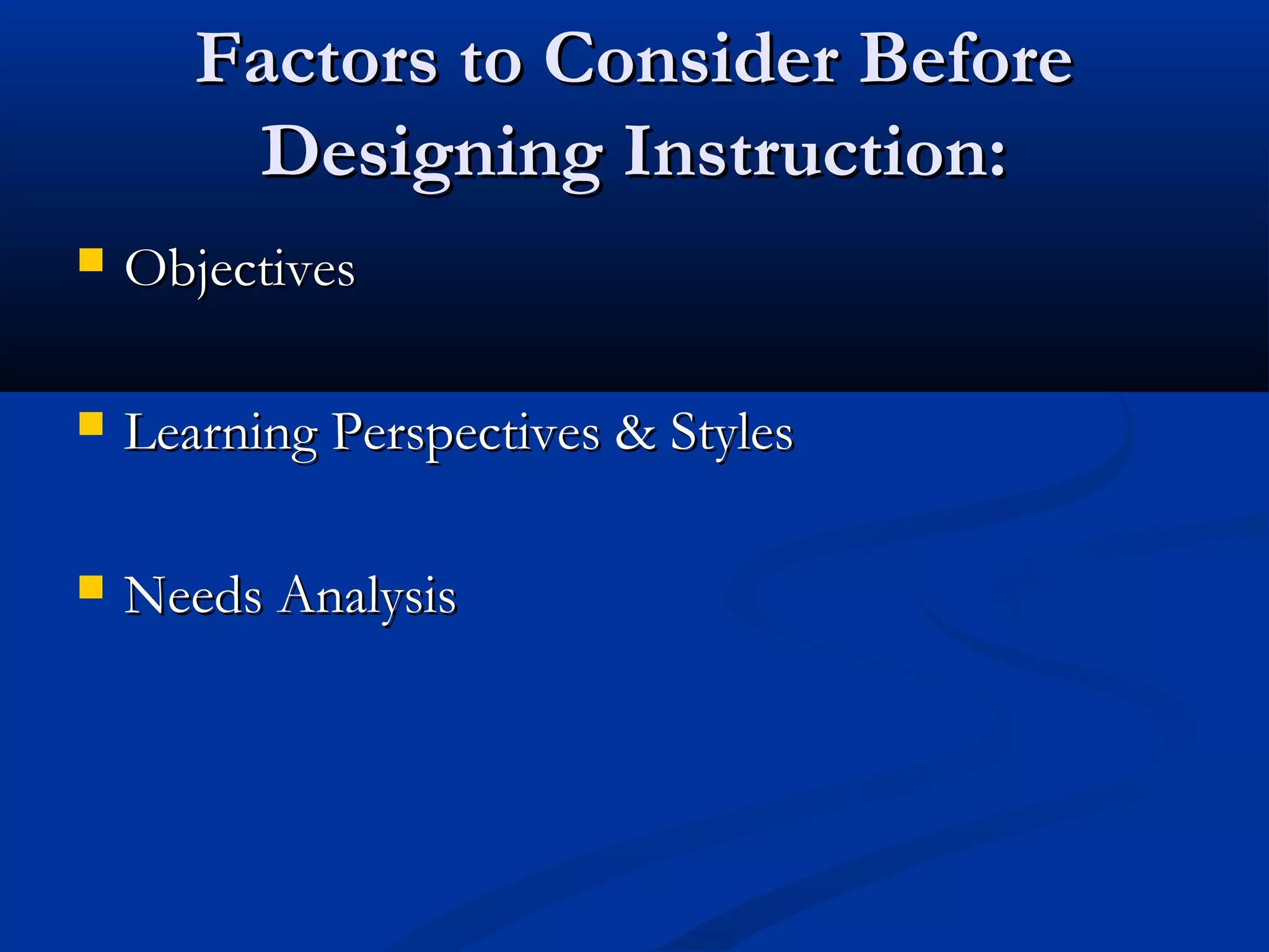 Factors to Consider BeforeFactors to Consider Before
Designing Instruction:Designing Instruction:
 ObjectivesObjectives
 Learning Perspectives & StylesLearning Perspectives & Styles
 Needs AnalysisNeeds Analysis
 