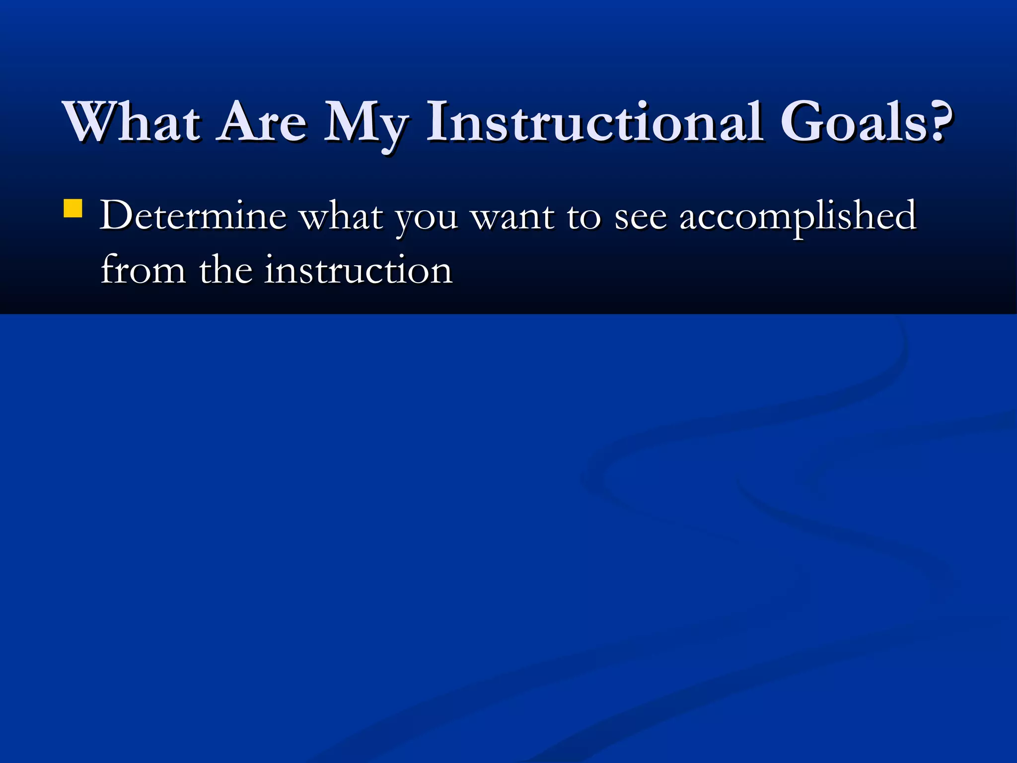 What Are My Instructional Goals?What Are My Instructional Goals?
 Determine what you want to see accomplishedDetermine what you want to see accomplished
from the instructionfrom the instruction
 