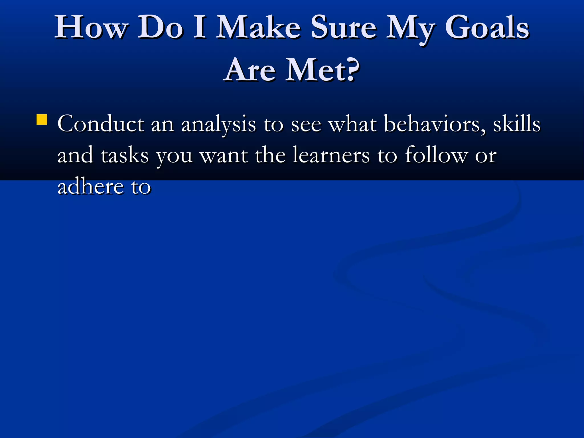 How Do I Make Sure My GoalsHow Do I Make Sure My Goals
Are Met?Are Met?
 Conduct an analysis to see what behaviors, skillsConduct an analysis to see what behaviors, skills
and tasks you want the learners to follow orand tasks you want the learners to follow or
adhere toadhere to
 