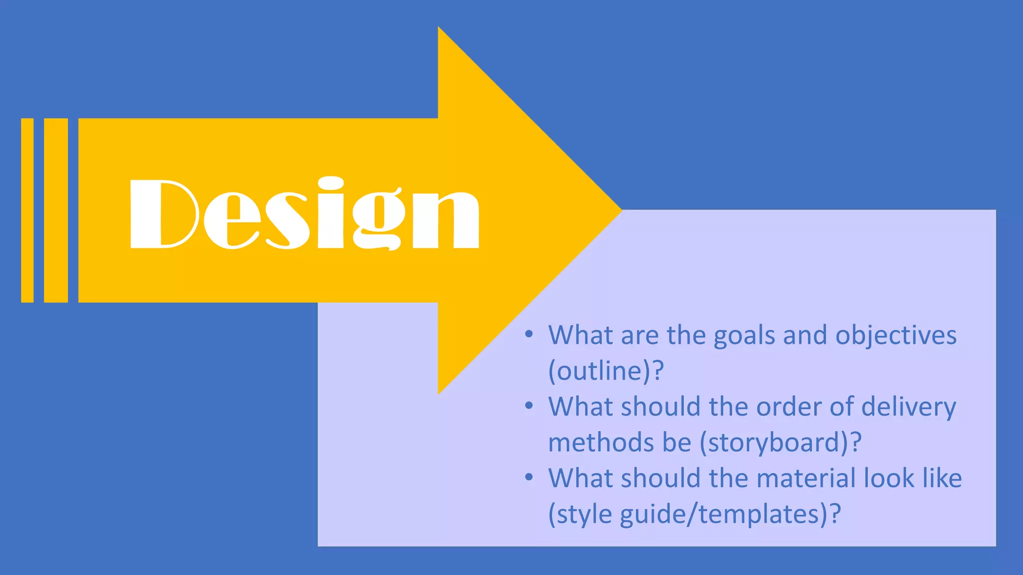 • What are the goals and objectives
(outline)?
• What should the order of delivery
methods be (storyboard)?
• What should the material look like
(style guide/templates)?
Design