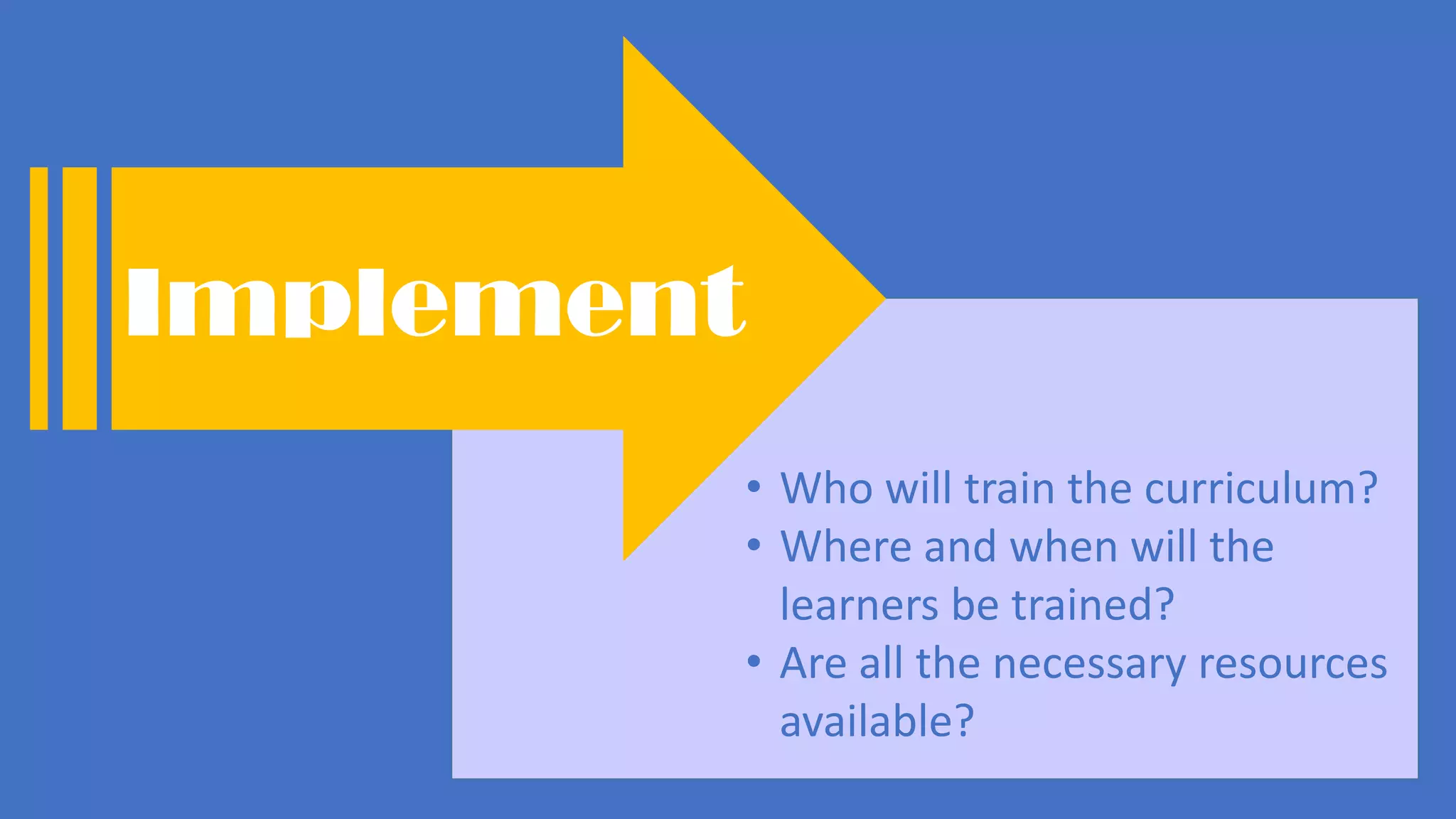 • Who will train the curriculum?
• Where and when will the
learners be trained?
• Are all the necessary resources
available?
Implement