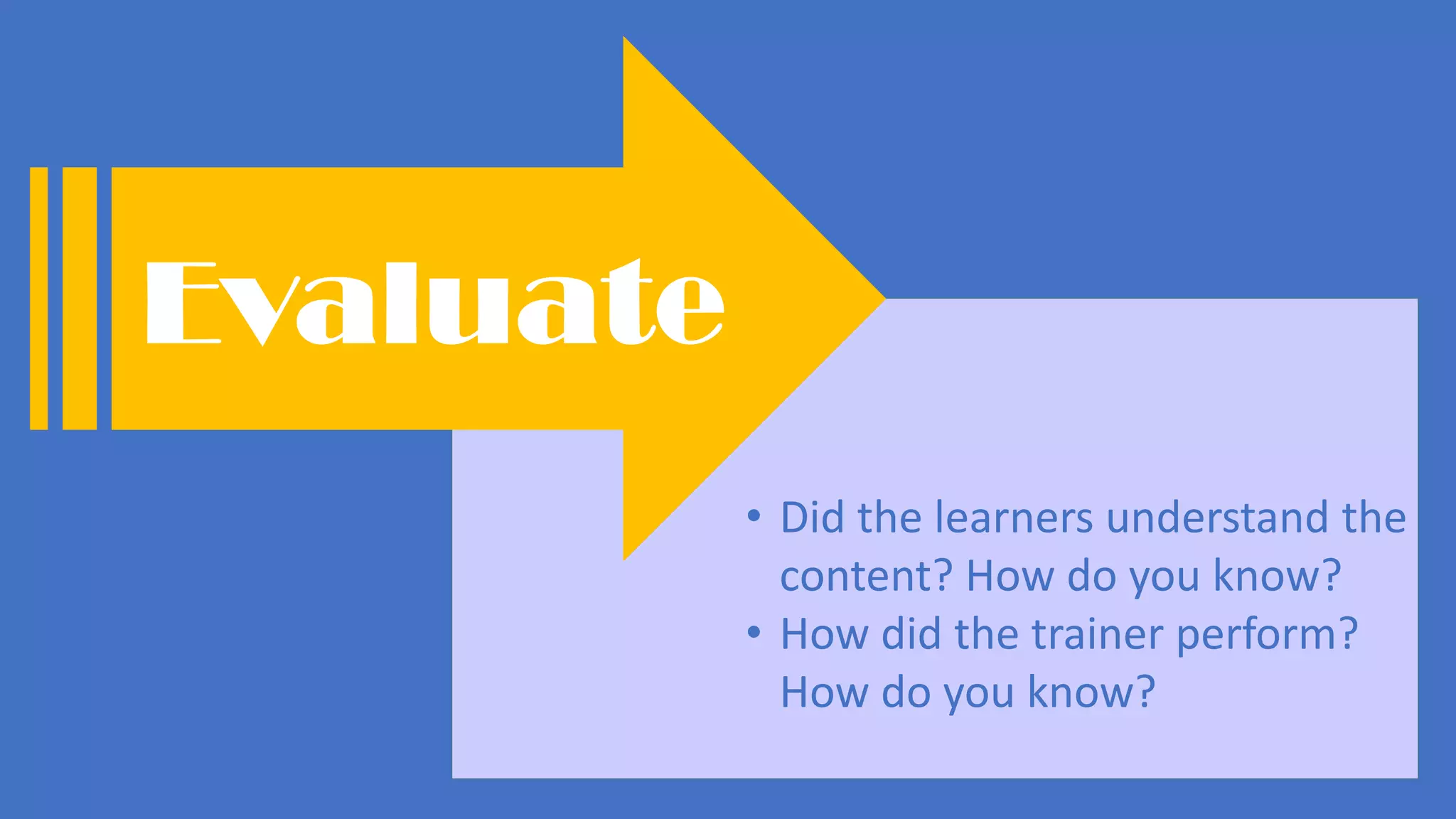 • Did the learners understand the
content? How do you know?
• How did the trainer perform?
How do you know?
Evaluate