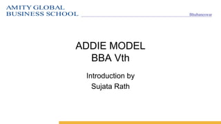 AMITY GLOBAL
BUSINESS SCHOOL Bhubaneswar
ADDIE MODEL
BBA Vth
Introduction by
Sujata Rath
 