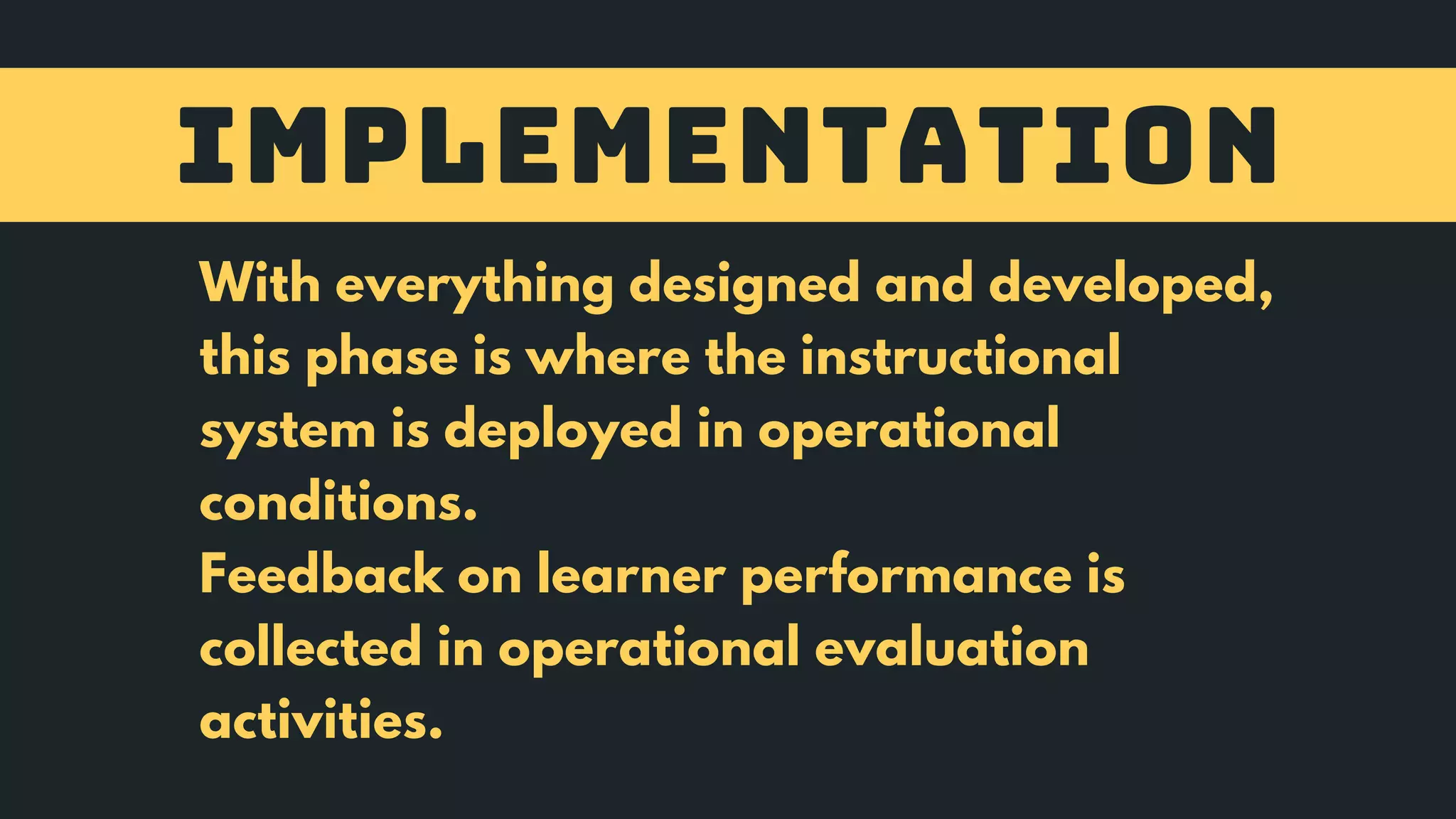 IMPLEMENTATION
With everything designed and developed,
this phase is where the instructional
system is deployed in operational
conditions.
Feedback on learner performance is
collected in operational evaluation
activities.
 