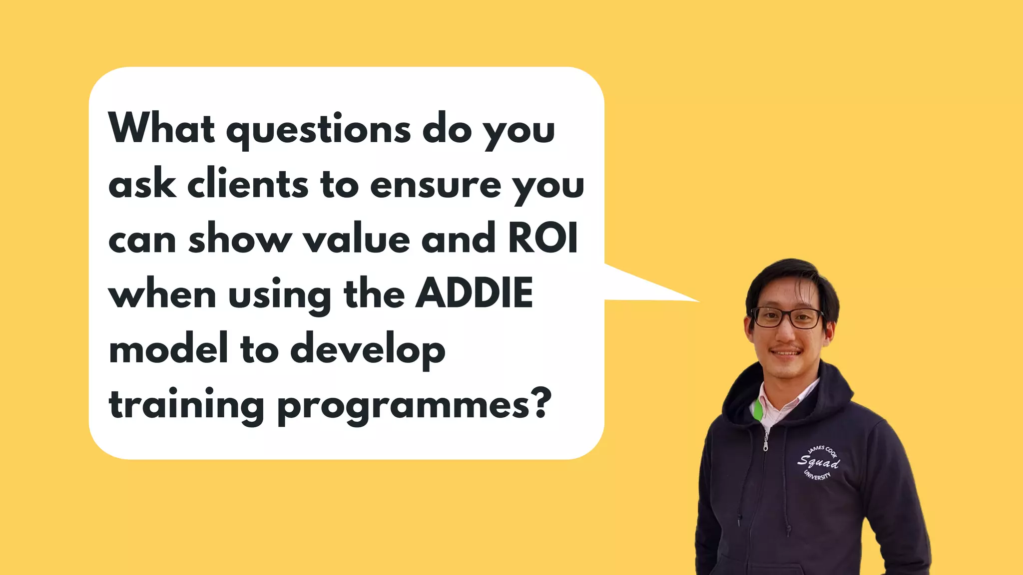 What questions do you
ask clients to ensure you
can show value and ROI
when using the ADDIE
model to develop
training programmes?
 
