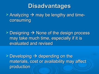 DisadvantagesDisadvantages
 AnalyzingAnalyzing  may be lengthy and time-may be lengthy and time-
consumingconsuming
 DesigningDesigning  None of the design processNone of the design process
may take much time, especially if it ismay take much time, especially if it is
evaluated and revisedevaluated and revised
 DevelopingDeveloping  depending on thedepending on the
materials, cost or availability may affectmaterials, cost or availability may affect
productionproduction
 