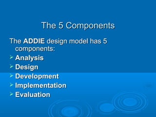 The 5 ComponentsThe 5 Components
TheThe ADDIEADDIE design model has 5design model has 5
components:components:
 AnalysisAnalysis
 DesignDesign
 DevelopmentDevelopment
 ImplementationImplementation
 EvaluationEvaluation
 