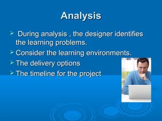 AnalysisAnalysis
 During analysis , the designer identifiesDuring analysis , the designer identifies
the learning problems.the learning problems.
 Consider the learning environments.Consider the learning environments.
 The delivery optionsThe delivery options
 The timeline for the projectThe timeline for the project
 