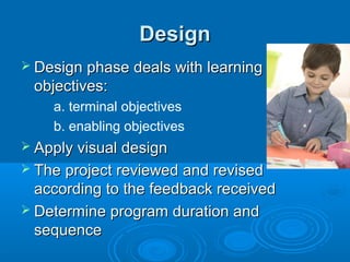 DesignDesign
 Design phase deals with learningDesign phase deals with learning
objectives:objectives:
a. terminal objectives
b. enabling objectives
 Apply visual designApply visual design
 The project reviewed and revisedThe project reviewed and revised
according to the feedback receivedaccording to the feedback received
 Determine program duration andDetermine program duration and
sequencesequence
 