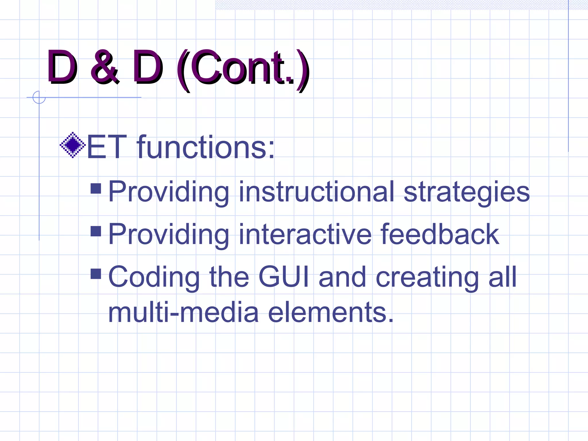 D & D (Cont.)D & D (Cont.)
ET functions:
 Providing instructional strategies
 Providing interactive feedback
 Coding the GUI and creating all
multi-media elements.
 