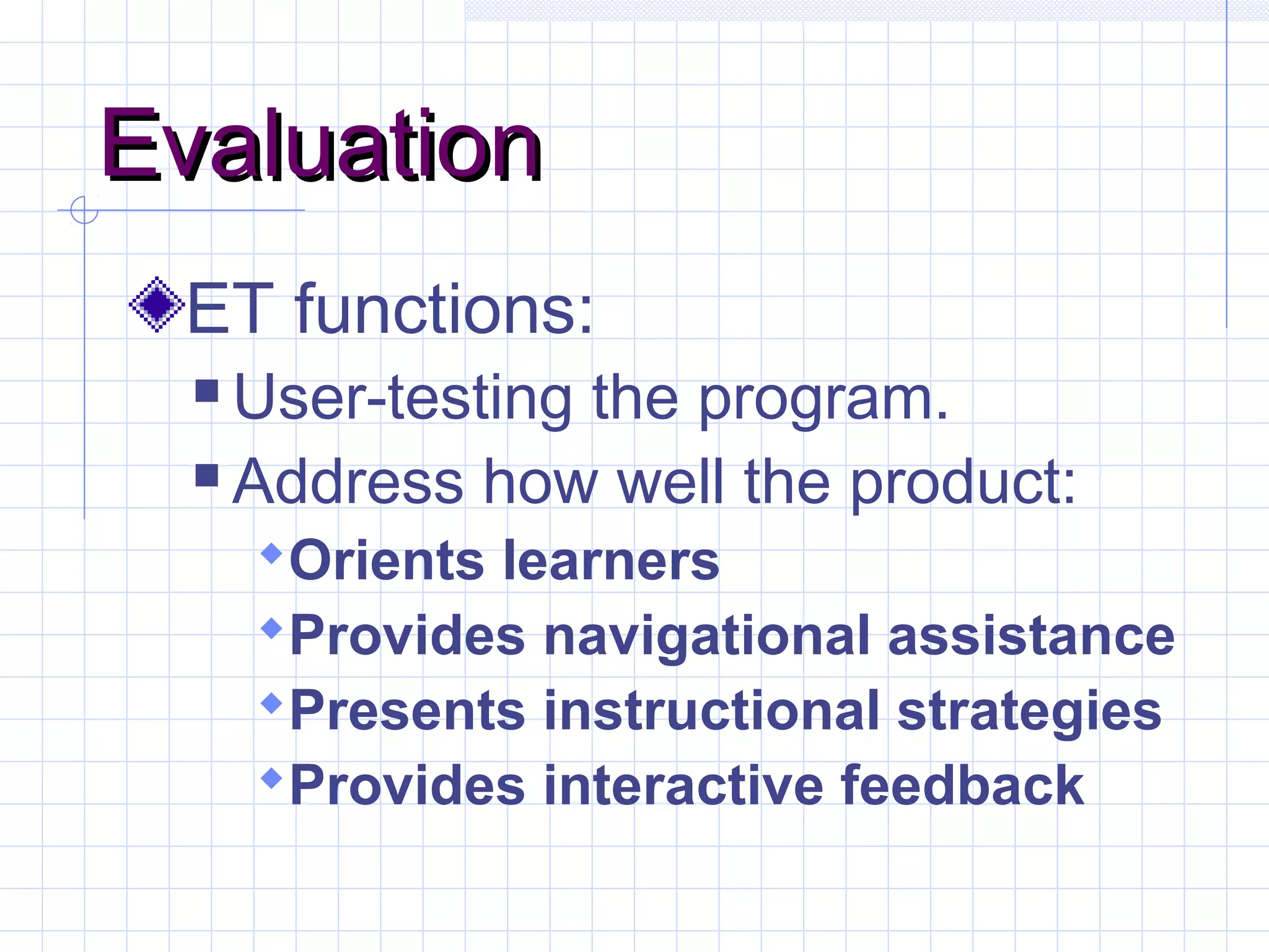 EvaluationEvaluation
ET functions:
 User-testing the program.
 Address how well the product:
Orients learners
Provides navigational assistance
Presents instructional strategies
Provides interactive feedback
 