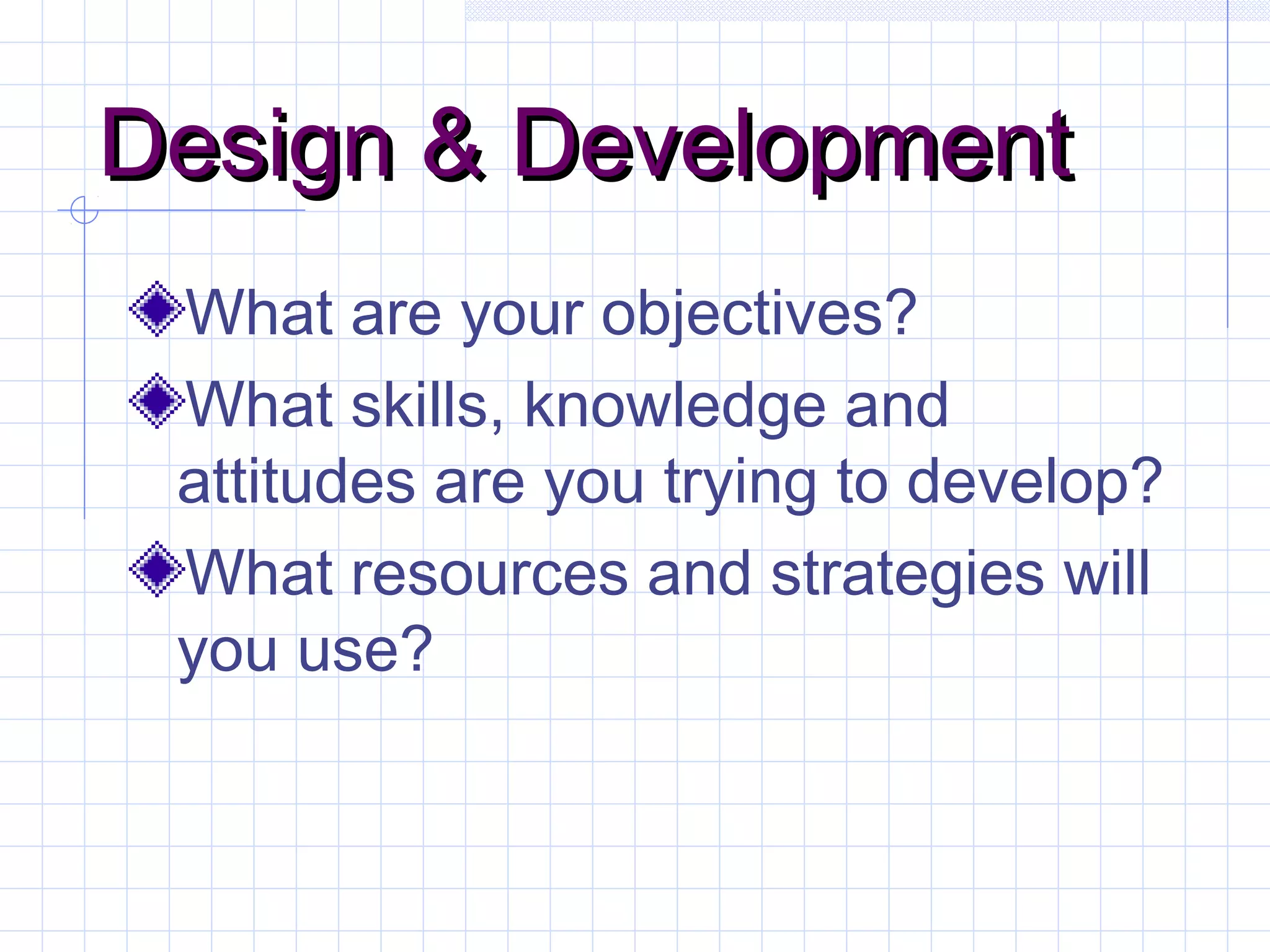 Design & DevelopmentDesign & Development
What are your objectives?
What skills, knowledge and
attitudes are you trying to develop?
What resources and strategies will
you use?
 
