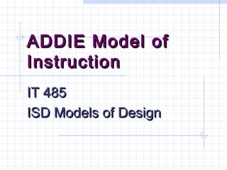ADDIE Model ofADDIE Model of
InstructionInstruction
IT 485IT 485
ISD Models of DesignISD Models of Design
 