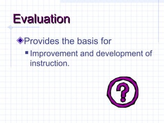 EvaluationEvaluation
Provides the basis for
 Improvement and development of
instruction.
 