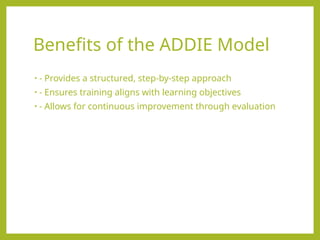 Benefits of the ADDIE Model
• - Provides a structured, step-by-step approach
• - Ensures training aligns with learning objectives
• - Allows for continuous improvement through evaluation
 