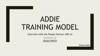 ADDIE
TRAINING MODEL
Interview with the People Partner (HR) at
Customer.io
Alyssa Welch
Pranav Kafle
 